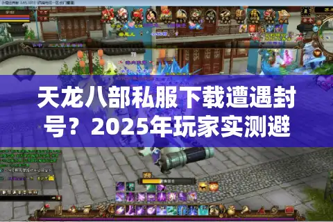 天龙八部私服下载遭遇封号？2025年玩家实测避坑指南