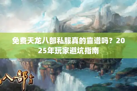 免费天龙八部私服真的靠谱吗？2025年玩家避坑指南