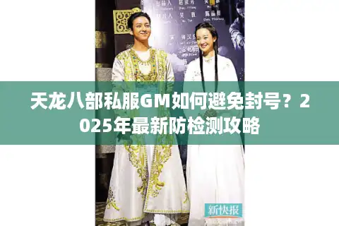 天龙八部私服GM如何避免封号？2025年最新防检测攻略