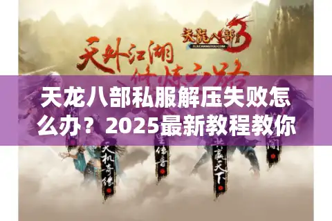天龙八部私服解压失败怎么办？2025最新教程教你避坑