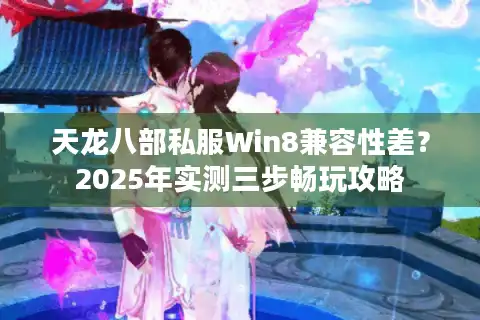 天龙八部私服Win8兼容性差？2025年实测三步畅玩攻略
