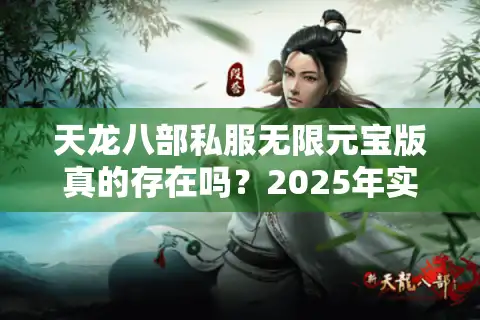 天龙八部私服无限元宝版真的存在吗？2025年实测三大避坑法则