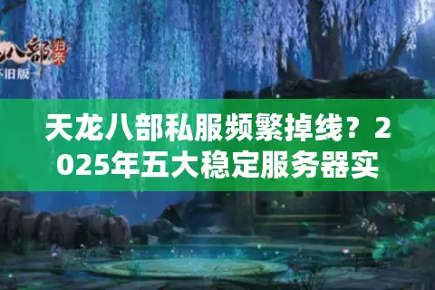 天龙八部私服频繁掉线？2025年五大稳定服务器实测推荐