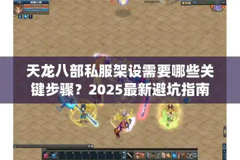 天龙八部私服架设需要哪些关键步骤？2025最新避坑指南