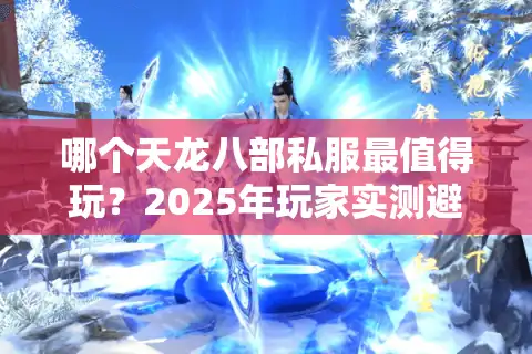 哪个天龙八部私服最值得玩？2025年玩家实测避坑指南