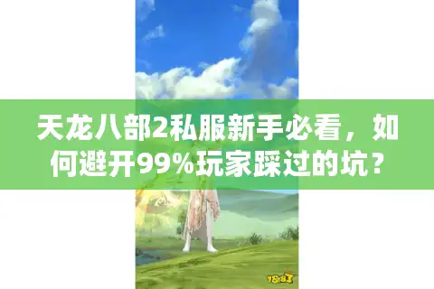 天龙八部2私服新手必看，如何避开99%玩家踩过的坑？实测2025最新注册教程+高爆率服务器推荐