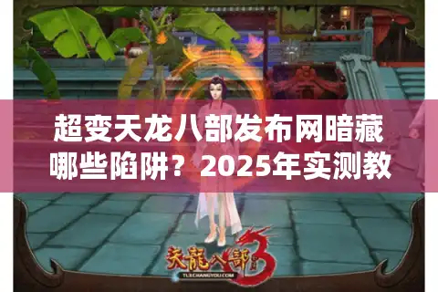 超变天龙八部发布网暗藏哪些陷阱？2025年实测教你避开99%套路