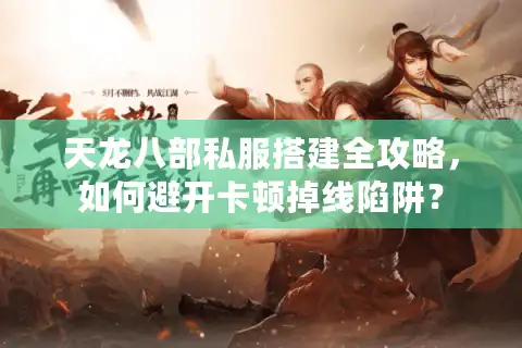 天龙八部私服搭建全攻略，如何避开卡顿掉线陷阱？