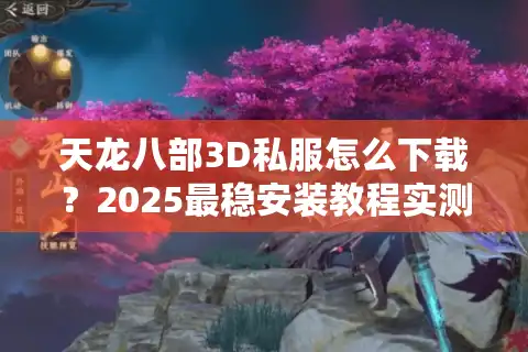 天龙八部3D私服怎么下载？2025最稳安装教程实测