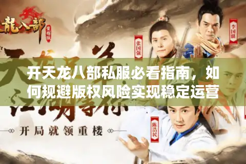 开天龙八部私服必看指南，如何规避版权风险实现稳定运营？