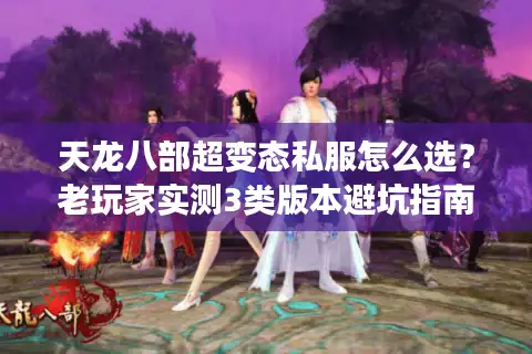 天龙八部超变态私服怎么选？老玩家实测3类版本避坑指南