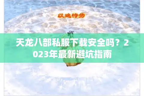 天龙八部私服下载安全吗？2023年最新避坑指南