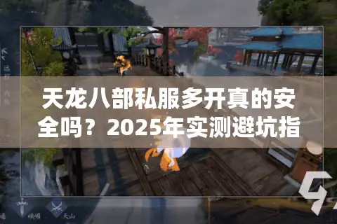 天龙八部私服多开真的安全吗?2025年实测避坑指南 天龙八部私服多开真的安全吗?2025年实测避坑指南