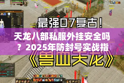 天龙八部私服外挂安全吗?2025年防封号实战指南 天龙八部私服外挂安全吗?2025年防封号实战指南