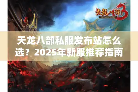 天龙八部私服发布站怎么选？2025年新服推荐指南