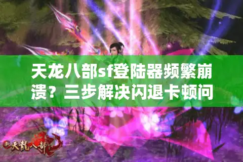 天龙八部sf登陆器频繁崩溃？三步解决闪退卡顿问题