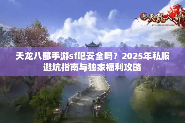 天龙八部手游sf吧安全吗？2025年私服避坑指南与独家福利攻略