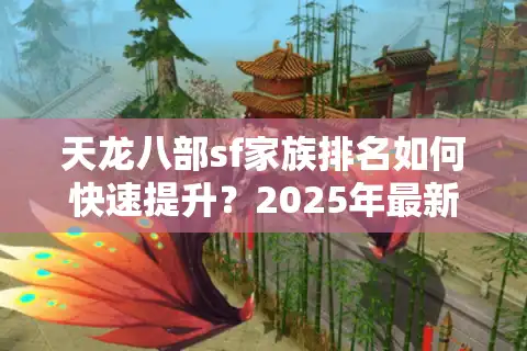 天龙八部sf家族排名如何快速提升？2025年最新冲榜攻略