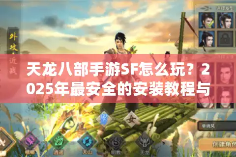 天龙八部手游SF怎么玩？2025年最安全的安装教程与避坑指南