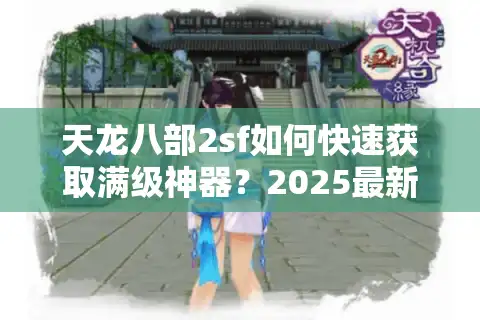 天龙八部2sf如何快速获取满级神器？2025最新攻略揭秘