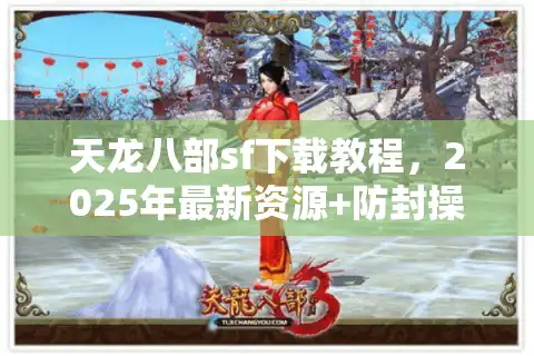 天龙八部sf下载教程，2025年最新资源+防封操作指南