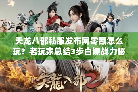 天龙八部私服发布网零氪怎么玩？老玩家总结3步白嫖战力秘籍