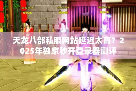 天龙八部私服网站延迟太高？2025年独家秒开登录器测评