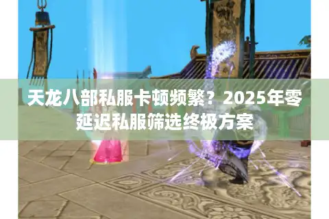 天龙八部私服卡顿频繁？2025年零延迟私服筛选终极方案