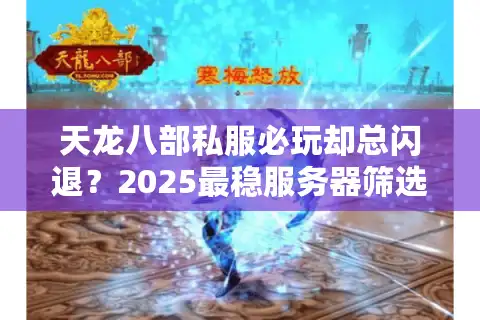 天龙八部私服必玩却总闪退？2025最稳服务器筛选法大公开