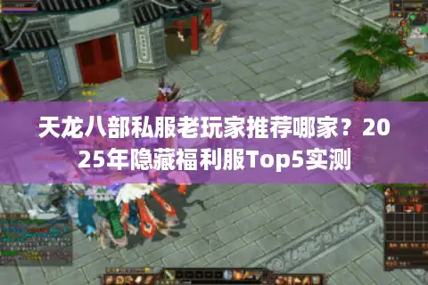 天龙八部私服老玩家推荐哪家？2025年隐藏福利服Top5实测