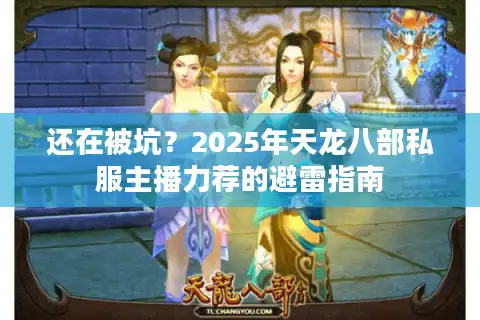 还在被坑？2025年天龙八部私服主播力荐的避雷指南