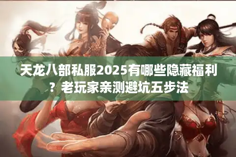 天龙八部私服2025有哪些隐藏福利？老玩家亲测避坑五步法