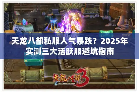 天龙八部私服人气暴跌？2025年实测三大活跃服避坑指南