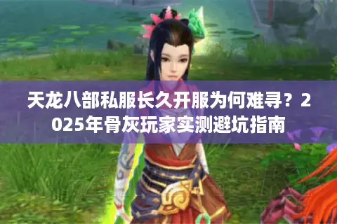 天龙八部私服长久开服为何难寻？2025年骨灰玩家实测避坑指南