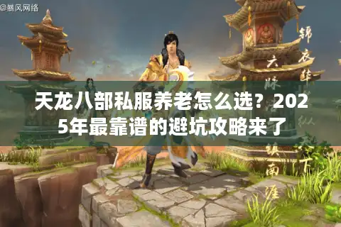 天龙八部私服养老怎么选？2025年最靠谱的避坑攻略来了