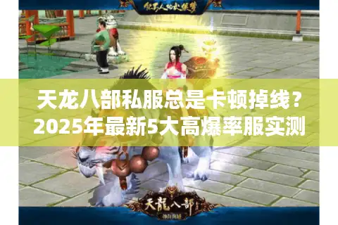 天龙八部私服总是卡顿掉线？2025年最新5大高爆率服实测避坑