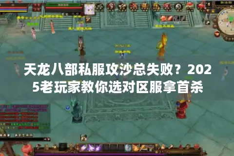 天龙八部私服攻沙总失败？2025老玩家教你选对区服拿首杀
