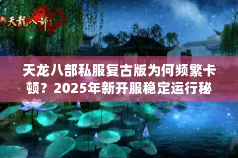 天龙八部私服复古版为何频繁卡顿？2025年新开服稳定运行秘诀
