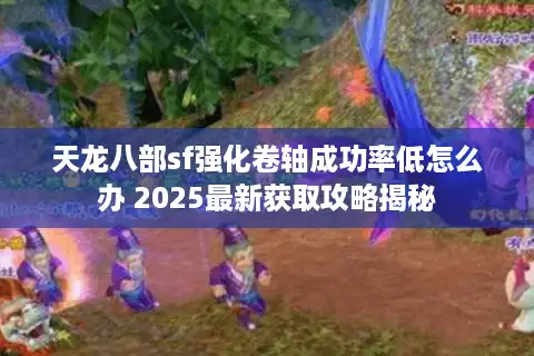 天龙八部sf强化卷轴成功率低怎么办 2025最新获取攻略揭秘