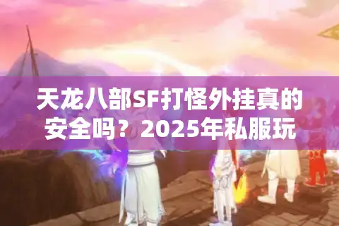 天龙八部SF打怪外挂真的安全吗？2025年私服玩家必看避坑指南