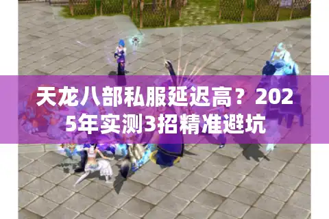 天龙八部私服延迟高？2025年实测3招精准避坑