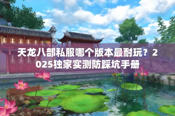 天龙八部私服哪个版本最耐玩？2025独家实测防踩坑手册