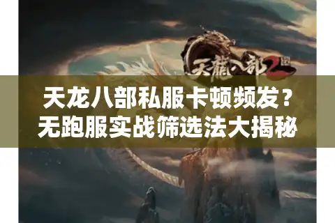 天龙八部私服卡顿频发？无跑服实战筛选法大揭秘