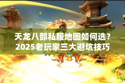 天龙八部私服地图如何选？2025老玩家三大避坑技巧