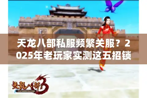 天龙八部私服频繁关服？2025年老玩家实测这五招锁定长久服