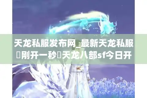 天龙私服发布网_最新天龙私服▷刚开一秒◁天龙八部sf今日开服表