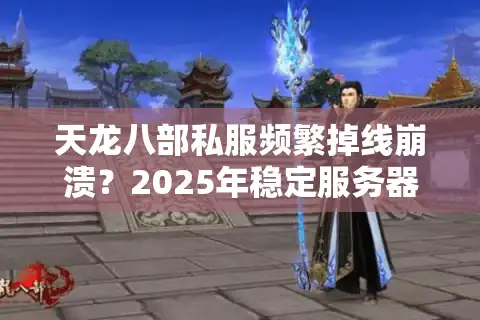天龙八部私服频繁掉线崩溃？2025年稳定服务器挑选核心攻略