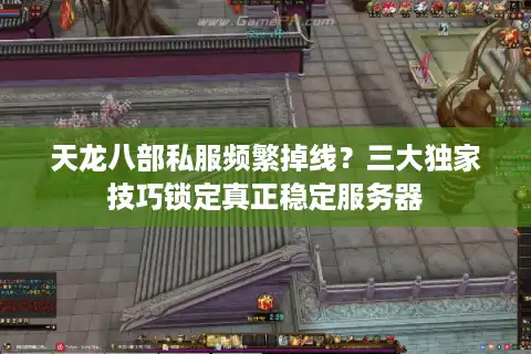 天龙八部私服频繁掉线？三大独家技巧锁定真正稳定服务器