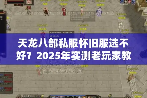 天龙八部私服怀旧服选不好？2025年实测老玩家教你三步避雷