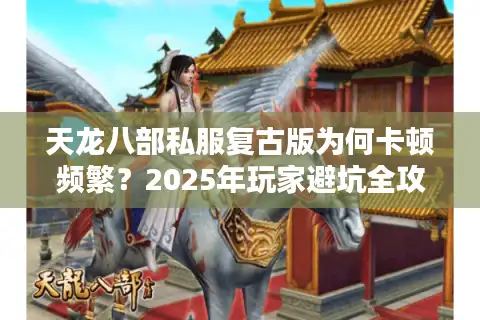 天龙八部私服复古版为何卡顿频繁？2025年玩家避坑全攻略